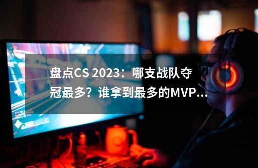 盘点CS 2023：哪支战队夺冠最多？谁拿到最多的MVP？-第1张-游戏相关-泓泰