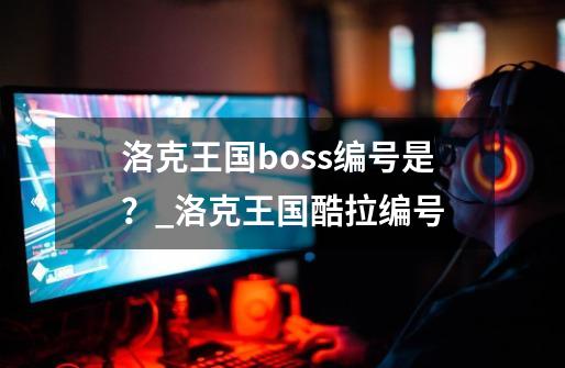 洛克王国boss编号是？_洛克王国酷拉编号-第1张-游戏相关-泓泰