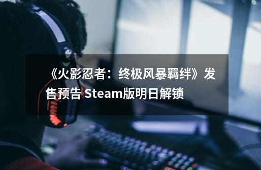 《火影忍者：终极风暴羁绊》发售预告 Steam版明日解锁-第1张-游戏相关-泓泰