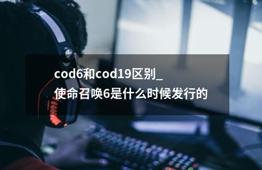 cod6和cod19区别_使命召唤6是什么时候发行的-第1张-游戏相关-泓泰