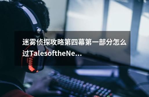 迷雾侦探攻略第四幕第一部分怎么过TalesoftheNeonSeaCompleteEdition攻略阀门怎么启动,迷雾侦探攻略佩里夫人钥匙在哪-第1张-游戏相关-泓泰