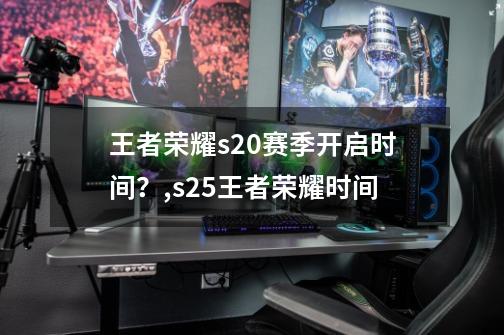 王者荣耀s20赛季开启时间？,s25王者荣耀时间-第1张-游戏相关-泓泰