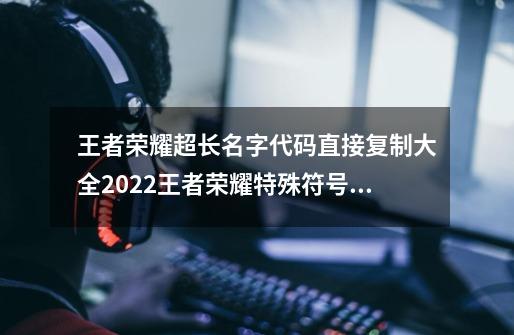 王者荣耀超长名字代码直接复制大全2022王者荣耀特殊符号大全_王者荣耀特殊符号id-第1张-游戏相关-泓泰