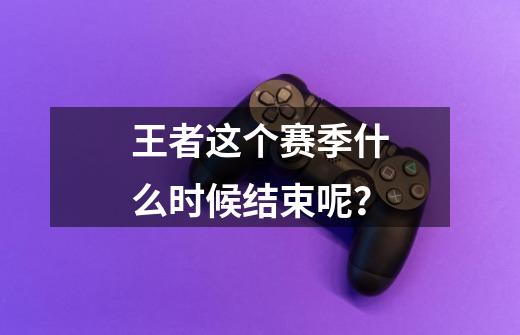 王者这个赛季什么时候结束呢？-第1张-游戏相关-泓泰