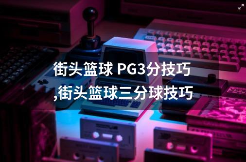 街头篮球 PG3分技巧,街头篮球三分球技巧-第1张-游戏相关-泓泰