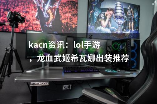 kacn资讯：lol手游，龙血武姬希瓦娜出装推荐-第1张-游戏相关-泓泰