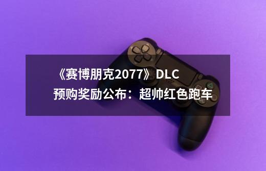 《赛博朋克2077》DLC预购奖励公布：超帅红色跑车-第1张-游戏相关-泓泰