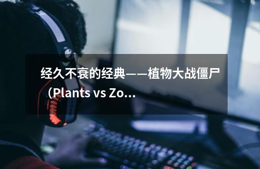 经久不衰的经典——植物大战僵尸（Plants vs Zombies）-第1张-游戏相关-泓泰