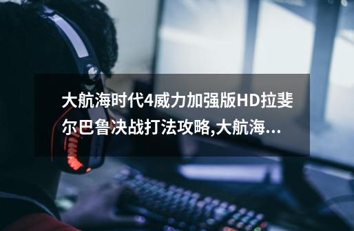 大航海时代4威力加强版HD拉斐尔巴鲁决战打法攻略,大航海时代4拉斐尔怎么玩-第1张-游戏相关-泓泰