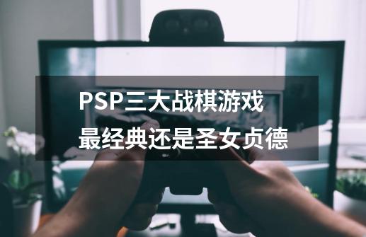 PSP三大战棋游戏 最经典还是圣女贞德-第1张-游戏相关-泓泰