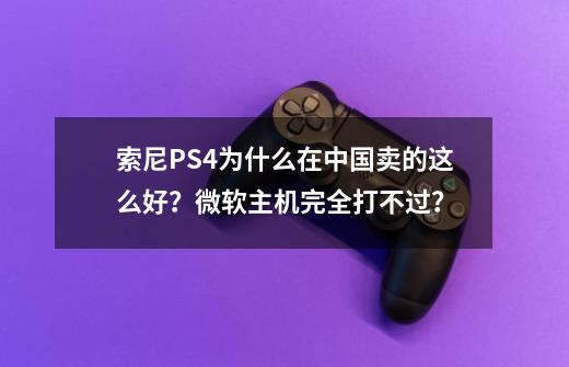 索尼PS4为什么在中国卖的这么好？微软主机完全打不过？-第1张-游戏相关-泓泰