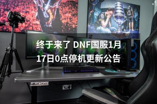 终于来了 DNF国服1月17日0点停机更新公告-第1张-游戏相关-泓泰