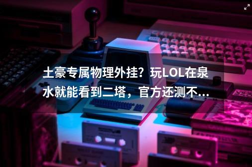 土豪专属物理外挂？玩LOL在泉水就能看到二塔，官方还测不出问题-第1张-游戏相关-泓泰