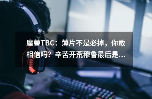 魔兽TBC：薄片不是必掉，你敢相信吗？辛苦开荒穆鲁最后是寂寞-第1张-游戏相关-泓泰