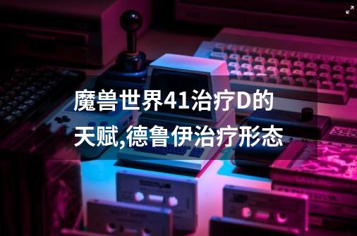 魔兽世界4.1治疗D的天赋,德鲁伊治疗形态-第1张-游戏相关-泓泰