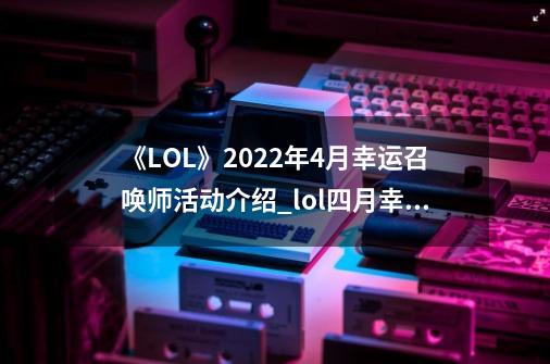 《LOL》2022年4月幸运召唤师活动介绍_lol四月幸运召唤师2020-第1张-游戏相关-泓泰