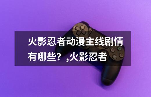 火影忍者动漫主线剧情有哪些？,火影忍者-第1张-游戏相关-泓泰