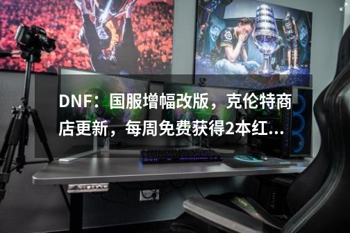 DNF：国服增幅改版，克伦特商店更新，每周免费获得2本红字书-第1张-游戏相关-泓泰