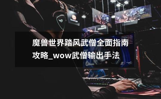 魔兽世界踏风武僧全面指南攻略_wow武僧输出手法-第1张-游戏相关-泓泰