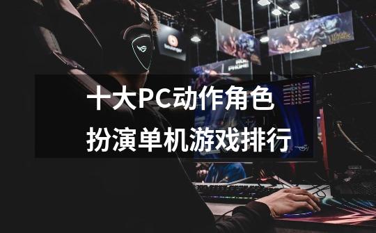 十大PC动作角色扮演单机游戏排行-第1张-游戏相关-泓泰