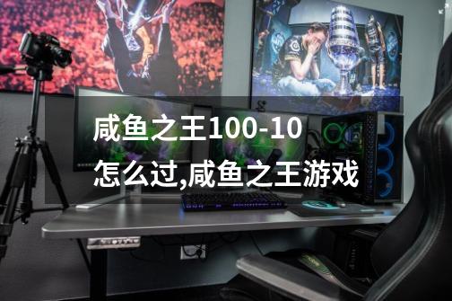 咸鱼之王100-10怎么过,咸鱼之王游戏-第1张-游戏相关-泓泰