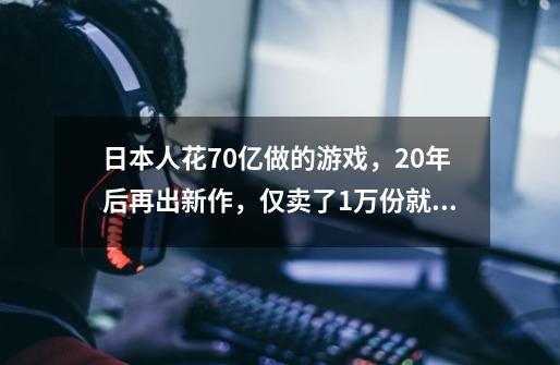 日本人花70亿做的游戏，20年后再出新作，仅卖了1万份就凉凉？-第1张-游戏相关-泓泰