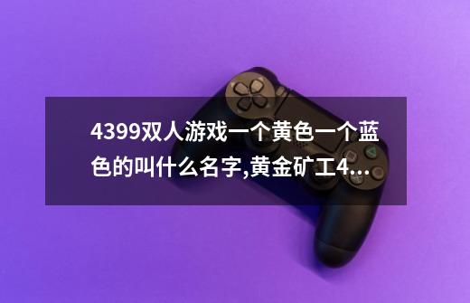 4399双人游戏一个黄色一个蓝色的叫什么名字,黄金矿工4399-第1张-游戏相关-泓泰