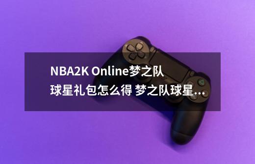 NBA2K Online梦之队球星礼包怎么得 梦之队球星礼包能_nba2kol街头技巧教学大全-第1张-游戏相关-泓泰