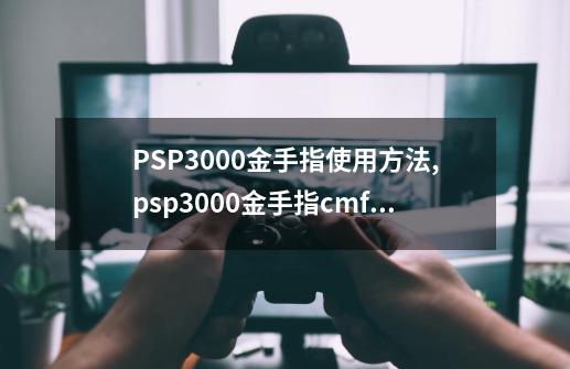 PSP3000金手指使用方法,psp3000金手指cmf怎么加载外部金手指代码-第1张-游戏相关-泓泰