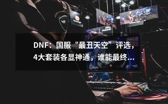 DNF：国服“最丑天空”评选，4大套装各显神通，谁能最终夺魁？-第1张-游戏相关-泓泰