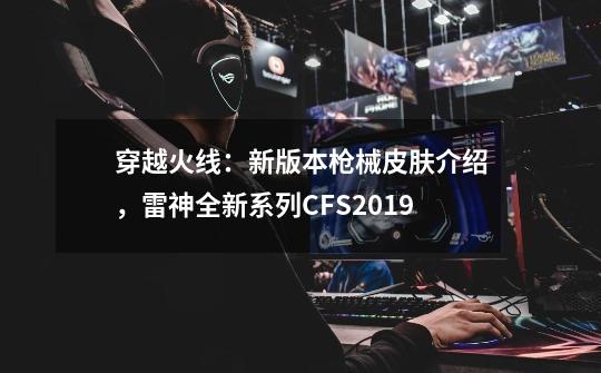 穿越火线：新版本枪械皮肤介绍，雷神全新系列CFS2019-第1张-游戏相关-泓泰