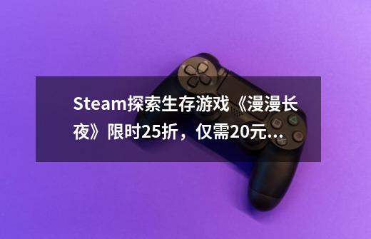 Steam探索生存游戏《漫漫长夜》限时2.5折，仅需20元！-第1张-游戏相关-泓泰