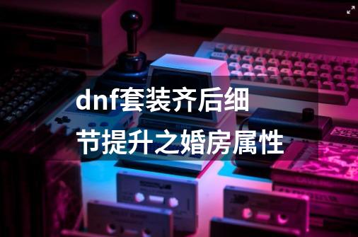 dnf套装齐后细节提升之婚房属性-第1张-游戏相关-泓泰