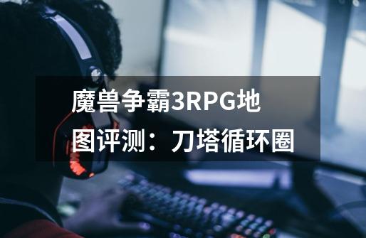 魔兽争霸3RPG地图评测：刀塔循环圈-第1张-游戏相关-泓泰