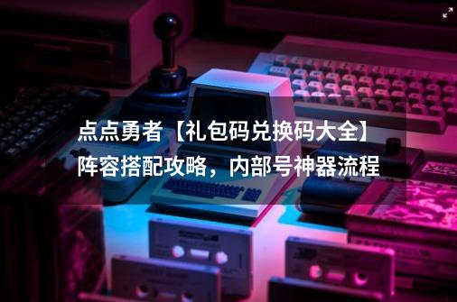 点点勇者【礼包码兑换码大全】阵容搭配攻略，内部号神器流程-第1张-游戏相关-泓泰