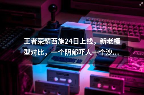 王者荣耀西施24日上线，新老模型对比，一个阴郁吓人一个沙雕-第1张-游戏相关-泓泰