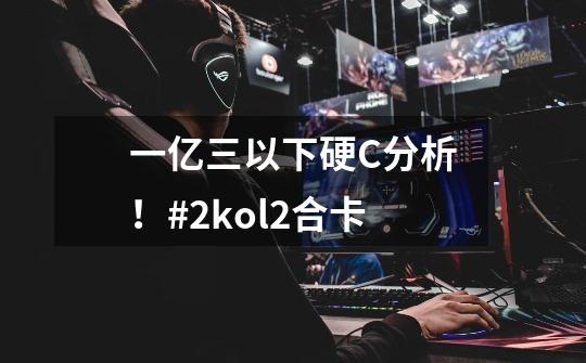 一亿三以下硬C分析！#2kol2合卡-第1张-游戏相关-泓泰