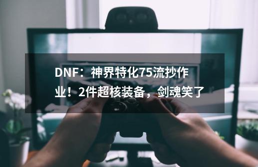 DNF：神界特化75流抄作业！2件超核装备，剑魂笑了-第1张-游戏相关-泓泰