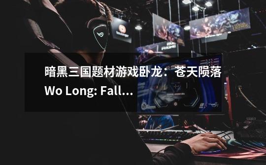 暗黑三国题材游戏卧龙：苍天陨落/Wo Long: Fallen Dynasty-第1张-游戏相关-泓泰