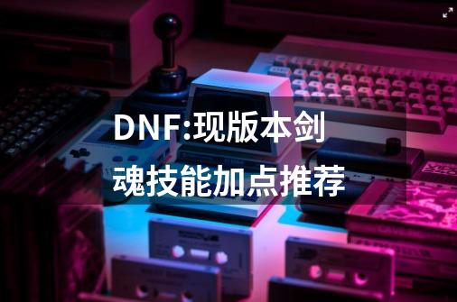 DNF:现版本剑魂技能加点推荐-第1张-游戏相关-泓泰