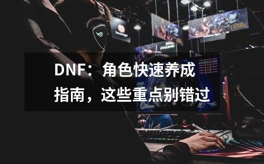 DNF：角色快速养成指南，这些重点别错过-第1张-游戏相关-泓泰