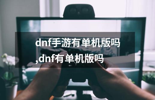 dnf手游有单机版吗,dnf有单机版吗-第1张-游戏相关-泓泰