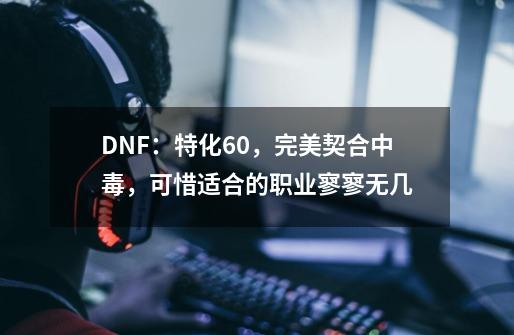 DNF：特化60，完美契合中毒，可惜适合的职业寥寥无几-第1张-游戏相关-泓泰