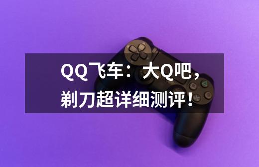 QQ飞车：大Q吧，剃刀超详细测评！-第1张-游戏相关-泓泰