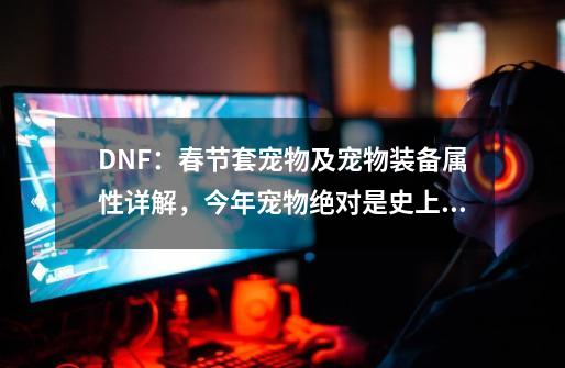 DNF：春节套宠物及宠物装备属性详解，今年宠物绝对是史上最强！-第1张-游戏相关-泓泰