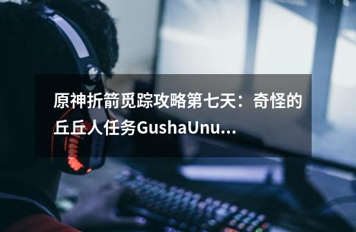 原神折箭觅踪攻略第七天：奇怪的丘丘人任务GushaUnuBoya什么意思-第1张-游戏相关-泓泰