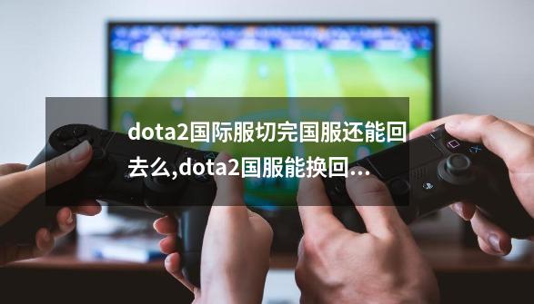 dota2国际服切完国服还能回去么,dota2国服能换回国际服么-第1张-游戏相关-泓泰