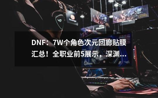 DNF：7W个角色次元回廊贴膜汇总！全职业前5展示，深渊套居榜首-第1张-游戏相关-泓泰