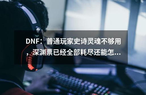 DNF：普通玩家史诗灵魂不够用，深渊票已经全部耗尽还能怎么玩？-第1张-游戏相关-泓泰