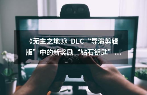 《无主之地3》DLC“导演剪辑版”中的新奖励“钻石钥匙”介绍-第1张-游戏相关-泓泰